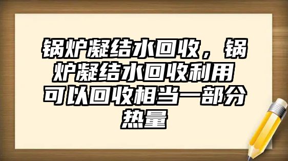 鍋爐凝結(jié)水回收，鍋爐凝結(jié)水回收利用可以回收相當一部分熱量