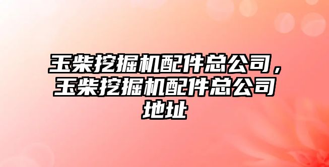 玉柴挖掘機(jī)配件總公司，玉柴挖掘機(jī)配件總公司地址