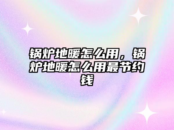 鍋爐地暖怎么用，鍋爐地暖怎么用最節(jié)約錢(qián)