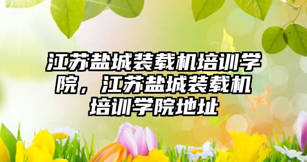 江蘇鹽城裝載機(jī)培訓(xùn)學(xué)院，江蘇鹽城裝載機(jī)培訓(xùn)學(xué)院地址