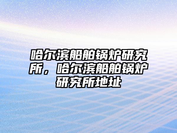 哈爾濱船舶鍋爐研究所，哈爾濱船舶鍋爐研究所地址