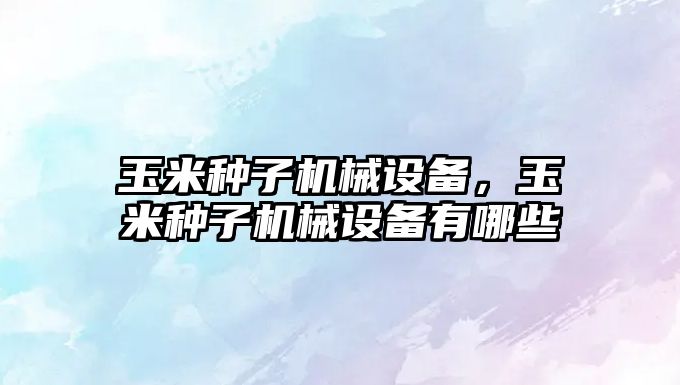 玉米種子機械設(shè)備，玉米種子機械設(shè)備有哪些