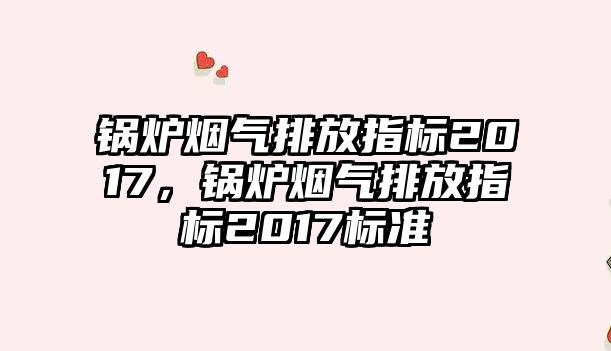 鍋爐煙氣排放指標(biāo)2017，鍋爐煙氣排放指標(biāo)2017標(biāo)準(zhǔn)