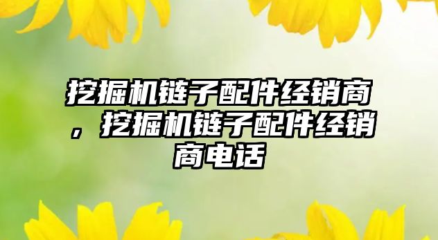 挖掘機鏈子配件經(jīng)銷商，挖掘機鏈子配件經(jīng)銷商電話