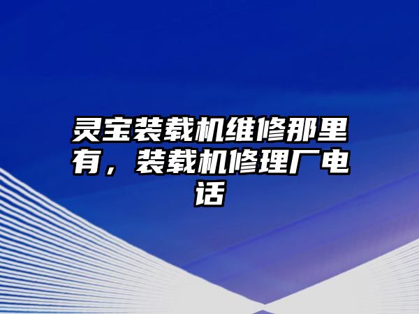 靈寶裝載機(jī)維修那里有，裝載機(jī)修理廠電話