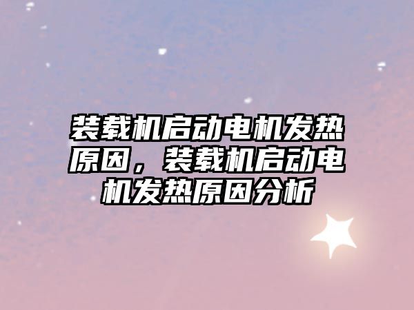 裝載機(jī)啟動(dòng)電機(jī)發(fā)熱原因，裝載機(jī)啟動(dòng)電機(jī)發(fā)熱原因分析