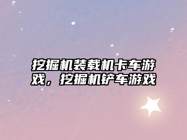 挖掘機(jī)裝載機(jī)卡車游戲，挖掘機(jī)鏟車游戲