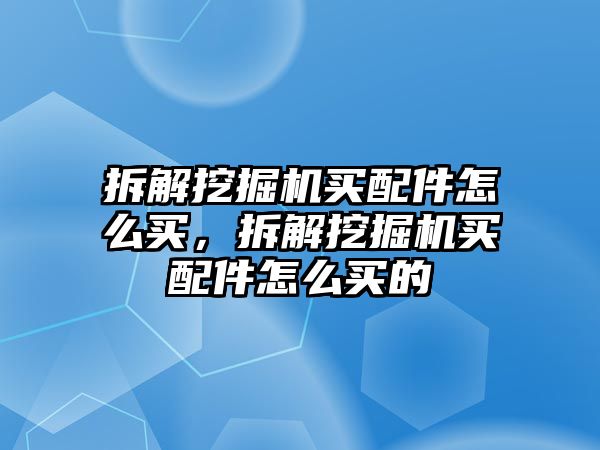拆解挖掘機買配件怎么買，拆解挖掘機買配件怎么買的