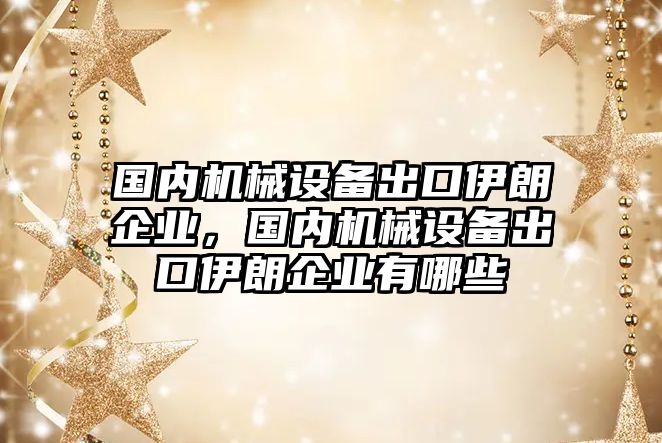 國內(nèi)機械設備出口伊朗企業(yè)，國內(nèi)機械設備出口伊朗企業(yè)有哪些