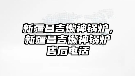新疆昌吉懶神鍋爐，新疆昌吉懶神鍋爐售后電話