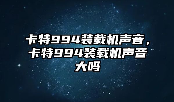 卡特994裝載機聲音，卡特994裝載機聲音大嗎