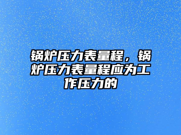 鍋爐壓力表量程，鍋爐壓力表量程應(yīng)為工作壓力的
