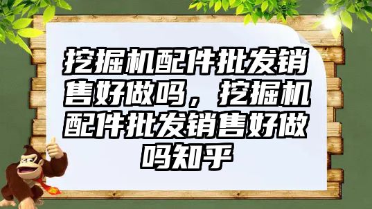 挖掘機配件批發(fā)銷售好做嗎，挖掘機配件批發(fā)銷售好做嗎知乎