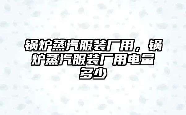 鍋爐蒸汽服裝廠用，鍋爐蒸汽服裝廠用電量多少