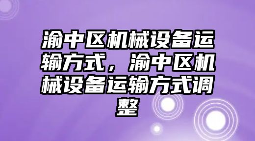 渝中區(qū)機械設備運輸方式，渝中區(qū)機械設備運輸方式調(diào)整