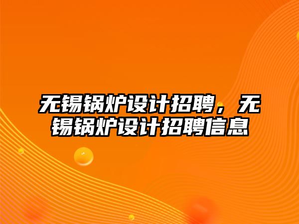 無錫鍋爐設(shè)計(jì)招聘，無錫鍋爐設(shè)計(jì)招聘信息