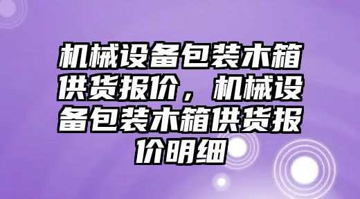 機(jī)械設(shè)備包裝木箱供貨報(bào)價(jià)，機(jī)械設(shè)備包裝木箱供貨報(bào)價(jià)明細(xì)