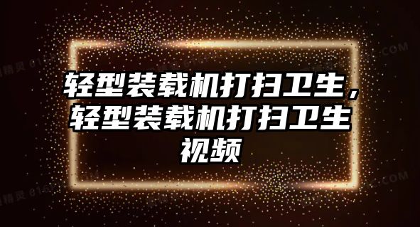 輕型裝載機打掃衛(wèi)生，輕型裝載機打掃衛(wèi)生視頻