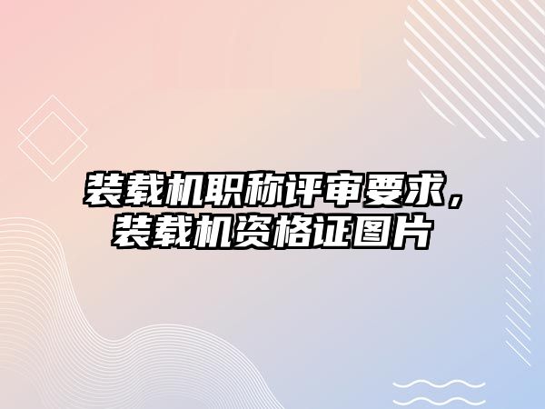 裝載機(jī)職稱評審要求，裝載機(jī)資格證圖片