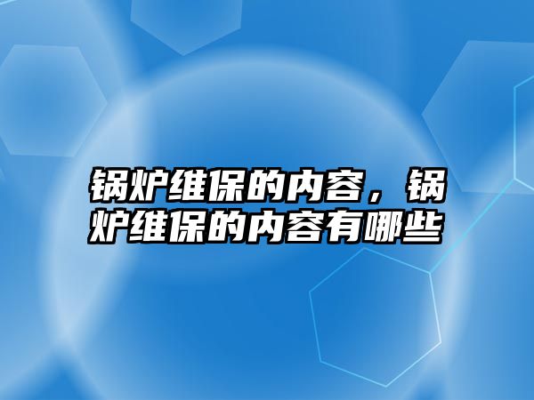 鍋爐維保的內(nèi)容，鍋爐維保的內(nèi)容有哪些