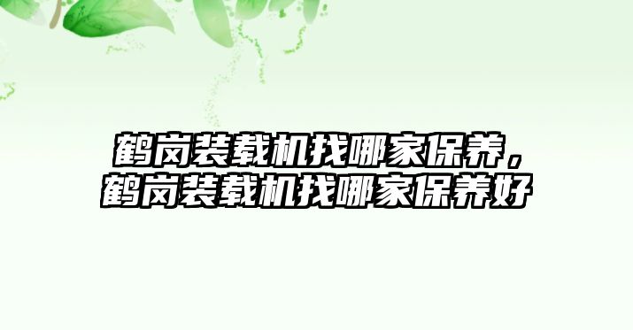 鶴崗裝載機(jī)找哪家保養(yǎng)，鶴崗裝載機(jī)找哪家保養(yǎng)好
