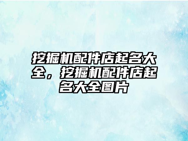 挖掘機配件店起名大全，挖掘機配件店起名大全圖片