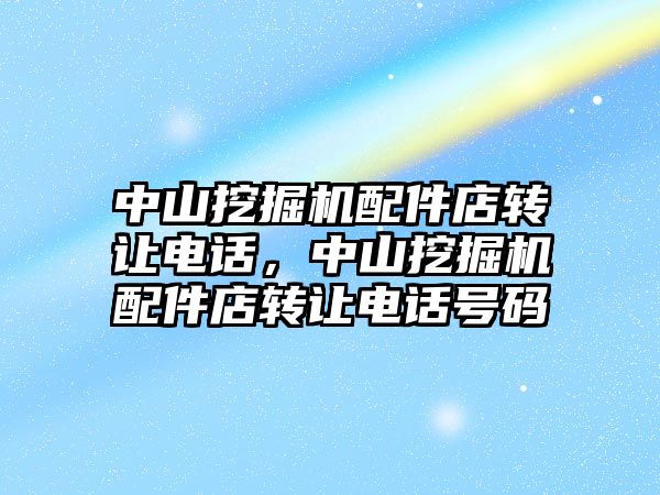中山挖掘機(jī)配件店轉(zhuǎn)讓電話，中山挖掘機(jī)配件店轉(zhuǎn)讓電話號(hào)碼