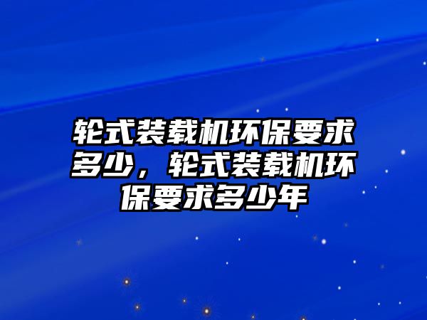 輪式裝載機(jī)環(huán)保要求多少，輪式裝載機(jī)環(huán)保要求多少年