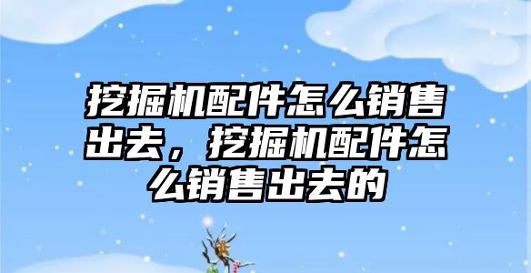 挖掘機(jī)配件怎么銷售出去，挖掘機(jī)配件怎么銷售出去的