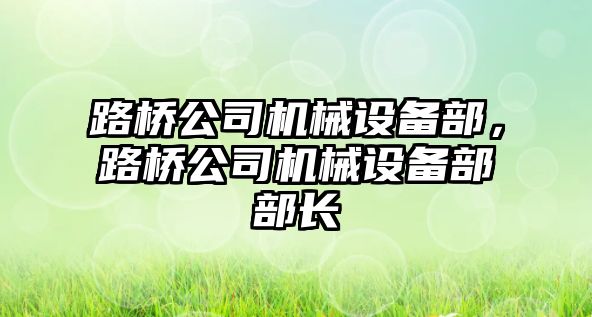 路橋公司機械設(shè)備部，路橋公司機械設(shè)備部部長