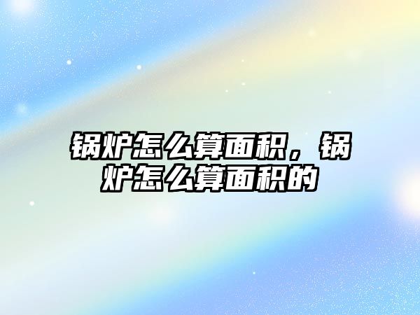 鍋爐怎么算面積，鍋爐怎么算面積的