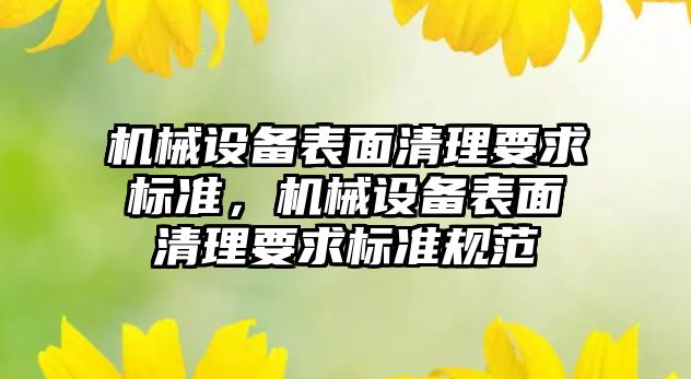 機(jī)械設(shè)備表面清理要求標(biāo)準(zhǔn)，機(jī)械設(shè)備表面清理要求標(biāo)準(zhǔn)規(guī)范