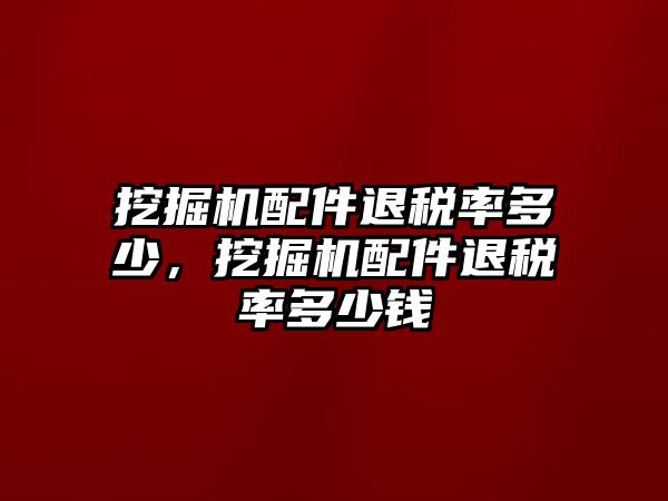 挖掘機(jī)配件退稅率多少，挖掘機(jī)配件退稅率多少錢