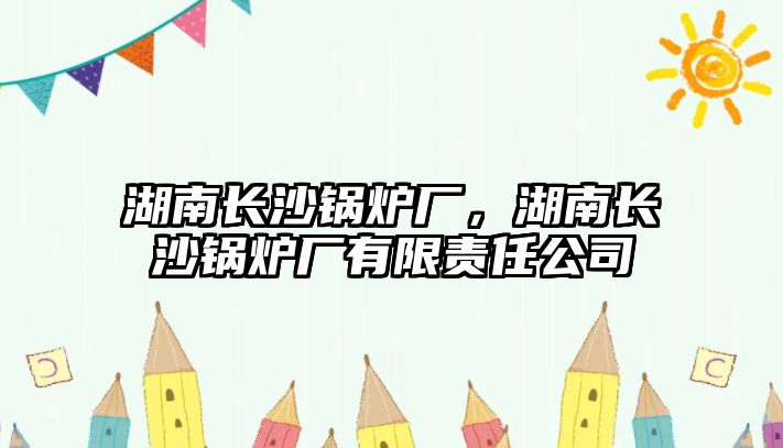 湖南長(zhǎng)沙鍋爐廠，湖南長(zhǎng)沙鍋爐廠有限責(zé)任公司