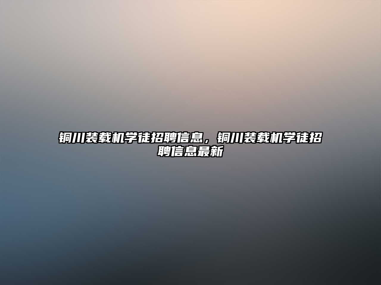 銅川裝載機(jī)學(xué)徒招聘信息，銅川裝載機(jī)學(xué)徒招聘信息最新