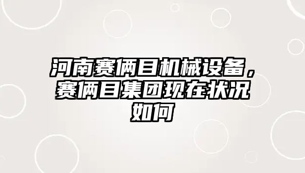 河南賽倆目機械設(shè)備，賽倆目集團現(xiàn)在狀況如何