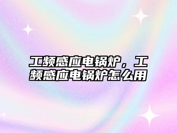 工頻感應(yīng)電鍋爐，工頻感應(yīng)電鍋爐怎么用