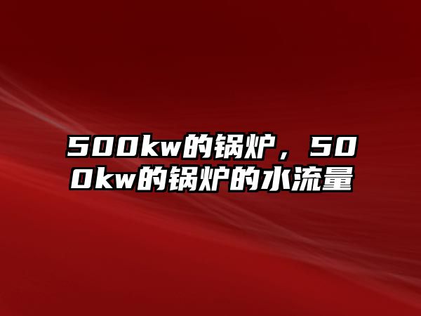 500kw的鍋爐，500kw的鍋爐的水流量