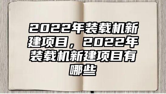 2022年裝載機(jī)新建項(xiàng)目，2022年裝載機(jī)新建項(xiàng)目有哪些