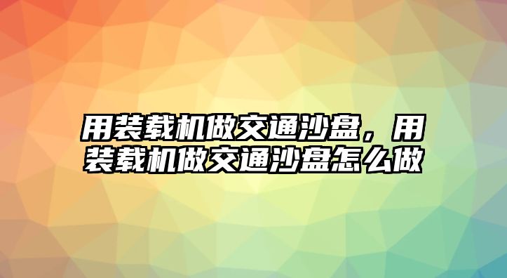 用裝載機做交通沙盤，用裝載機做交通沙盤怎么做