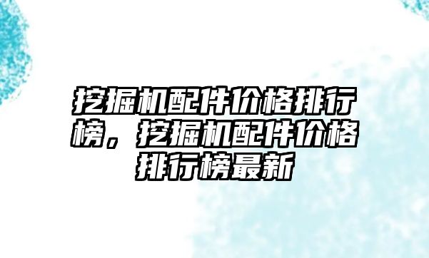 挖掘機(jī)配件價格排行榜，挖掘機(jī)配件價格排行榜最新
