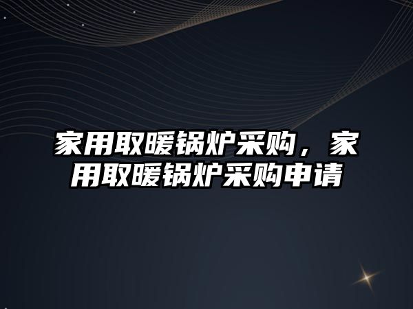 家用取暖鍋爐采購(gòu)，家用取暖鍋爐采購(gòu)申請(qǐng)