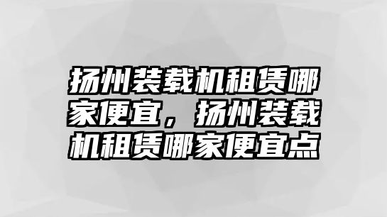 揚(yáng)州裝載機(jī)租賃哪家便宜，揚(yáng)州裝載機(jī)租賃哪家便宜點