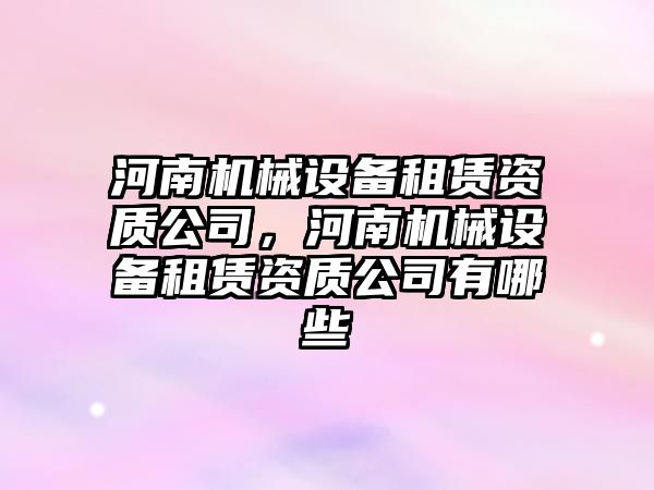 河南機(jī)械設(shè)備租賃資質(zhì)公司，河南機(jī)械設(shè)備租賃資質(zhì)公司有哪些
