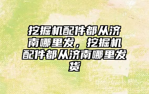 挖掘機配件都從濟南哪里發(fā)，挖掘機配件都從濟南哪里發(fā)貨