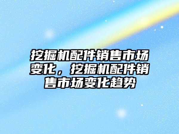 挖掘機配件銷售市場變化，挖掘機配件銷售市場變化趨勢
