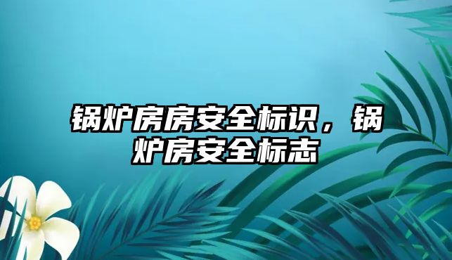 鍋爐房房安全標(biāo)識，鍋爐房安全標(biāo)志