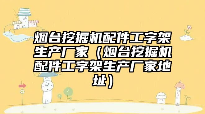 煙臺(tái)挖掘機(jī)配件工字架生產(chǎn)廠(chǎng)家（煙臺(tái)挖掘機(jī)配件工字架生產(chǎn)廠(chǎng)家地址）