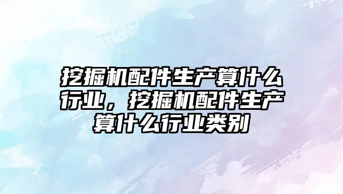 挖掘機(jī)配件生產(chǎn)算什么行業(yè)，挖掘機(jī)配件生產(chǎn)算什么行業(yè)類別