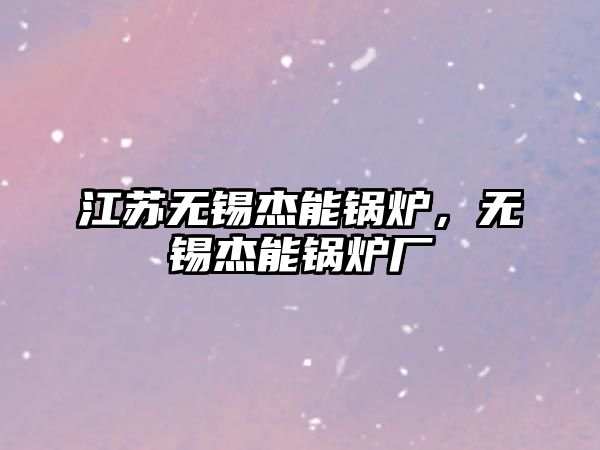江蘇無(wú)錫杰能鍋爐，無(wú)錫杰能鍋爐廠